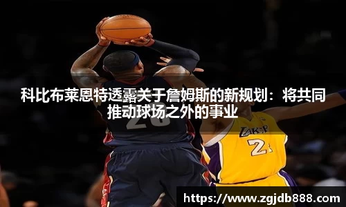 科比布莱恩特透露关于詹姆斯的新规划：将共同推动球场之外的事业