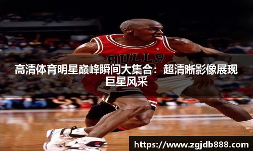 高清体育明星巅峰瞬间大集合：超清晰影像展现巨星风采