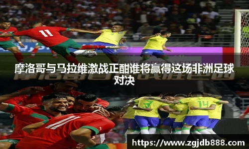 摩洛哥与马拉维激战正酣谁将赢得这场非洲足球对决