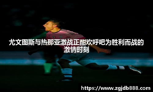 尤文图斯与热那亚激战正酣欢呼吧为胜利而战的激情时刻