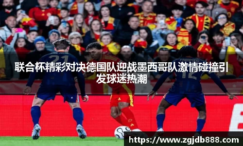 联合杯精彩对决德国队迎战墨西哥队激情碰撞引发球迷热潮