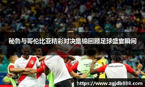 秘鲁与哥伦比亚精彩对决集锦回顾足球盛宴瞬间